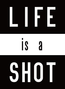 LIFE is a SHOT